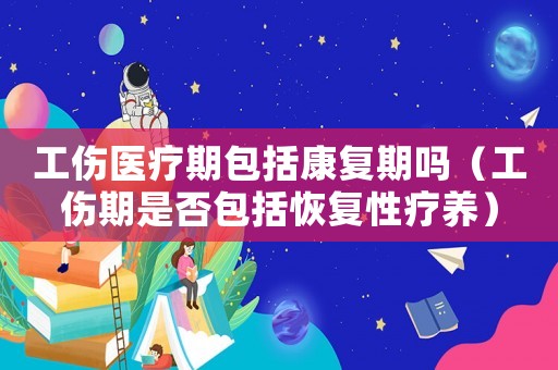 工傷醫療期包括康復期嗎（工傷期是否包括恢復性療養）
