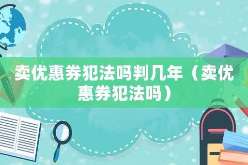 賣優惠券犯法嗎判幾年（賣優惠券犯法嗎）