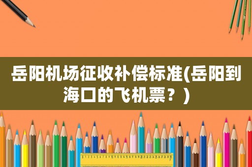 岳陽機場征收補償標準(岳陽到?？诘娘w機票？)