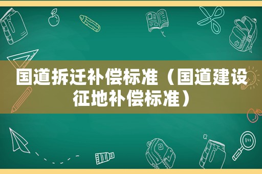 國(guó)道拆遷補(bǔ)償標(biāo)準(zhǔn)（國(guó)道建設(shè)征地補(bǔ)償標(biāo)準(zhǔn)）