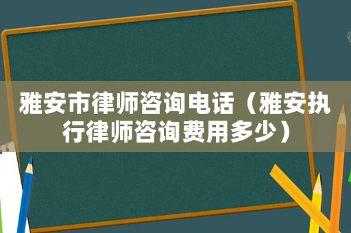 雅安市律師咨詢電話（雅安執行律師咨詢費用多少）