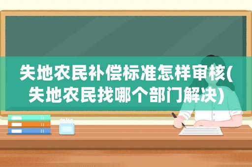 失地農民補償標準怎樣審核(失地農民找哪個部門解決)