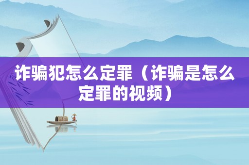詐騙犯怎么定罪（詐騙是怎么定罪的視頻）