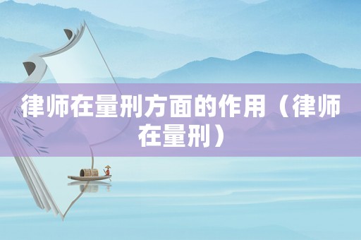 律師在量刑方面的作用（律師在量刑）