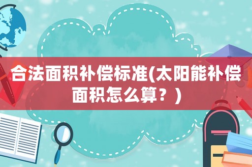 合法面積補償標準(太陽能補償面積怎么算？)