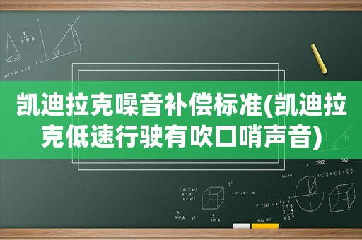 凱迪拉克噪音補(bǔ)償標(biāo)準(zhǔn)(凱迪拉克低速行駛有吹口哨聲音)