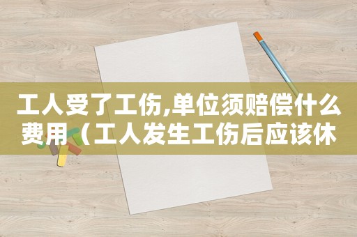 工人受了工傷,單位須賠償什么費用（工人發生工傷后應該休息多少天）