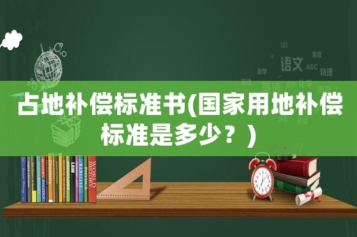 占地補償標準書(國家用地補償標準是多少？)