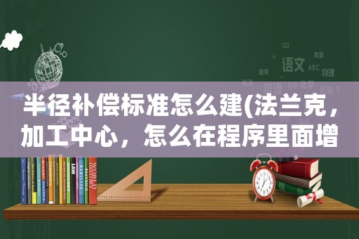 半徑補償標準怎么建(法蘭克，加工中心，怎么在程序里面增加刀半徑補償指令？)