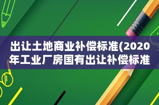 出讓土地商業(yè)補(bǔ)償標(biāo)準(zhǔn)(2020年工業(yè)廠房國(guó)有出讓補(bǔ)償標(biāo)準(zhǔn)？)