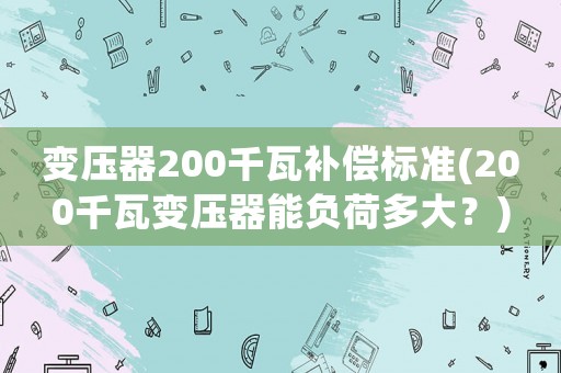 變壓器200千瓦補(bǔ)償標(biāo)準(zhǔn)(200千瓦變壓器能負(fù)荷多大？)