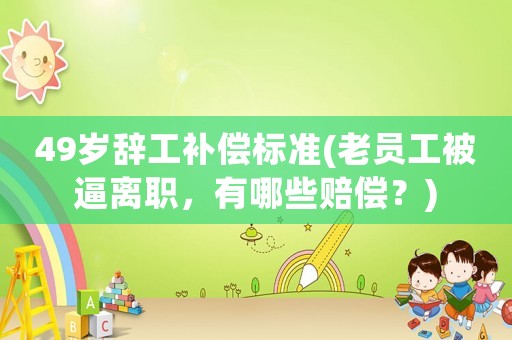 49歲辭工補(bǔ)償標(biāo)準(zhǔn)(老員工被逼離職，有哪些賠償？)