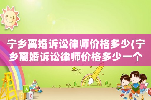寧鄉(xiāng)離婚訴訟律師價(jià)格多少(寧鄉(xiāng)離婚訴訟律師價(jià)格多少一個(gè)月)