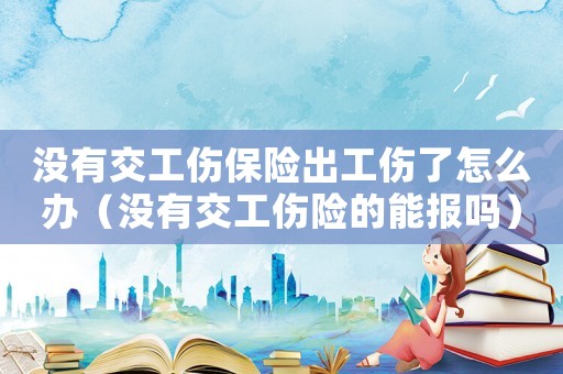 沒有交工傷保險出工傷了怎么辦（沒有交工傷險的能報嗎）