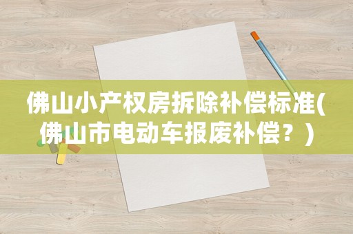 佛山小產(chǎn)權(quán)房拆除補償標準(佛山市電動車報廢補償？)