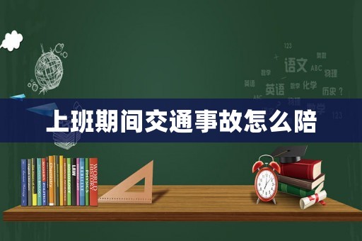 上班期間交通事故怎么陪