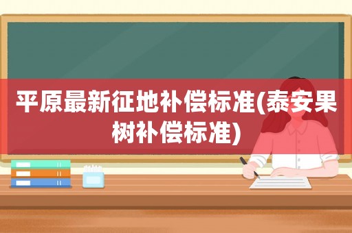平原最新征地補(bǔ)償標(biāo)準(zhǔn)(泰安果樹補(bǔ)償標(biāo)準(zhǔn))