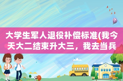 大學生軍人退役補償標準(我今天大二結束升大三，我去當兵，學費補償代償這一項怎么填？還有生？)