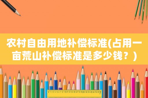 農村自由用地補償標準(占用一畝荒山補償標準是多少錢？)
