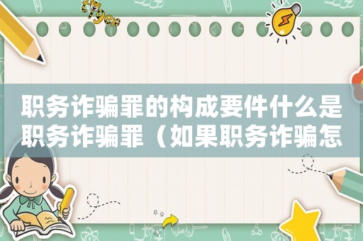 職務詐騙罪的構成要件什么是職務詐騙罪（如果職務詐騙怎么定罪）