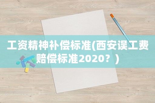 工資精神補(bǔ)償標(biāo)準(zhǔn)(西安誤工費(fèi)賠償標(biāo)準(zhǔn)2020？)