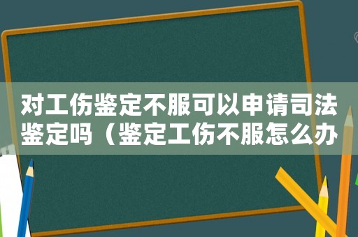 對工傷鑒定不服可以申請司法鑒定嗎（鑒定工傷不服怎么辦）