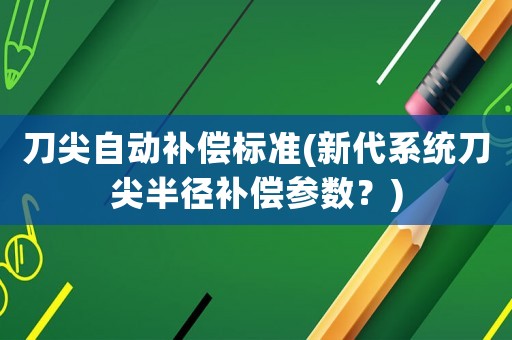 刀尖自動(dòng)補(bǔ)償標(biāo)準(zhǔn)(新代系統(tǒng)刀尖半徑補(bǔ)償參數(shù)？)