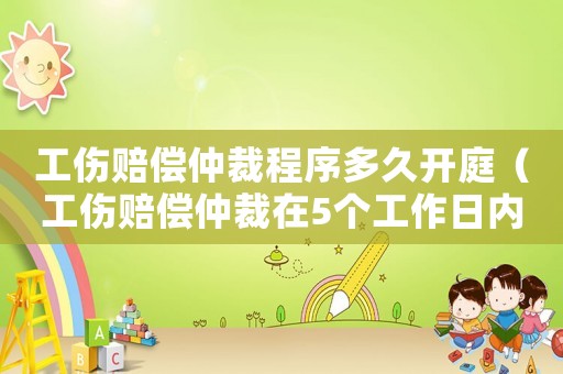 工傷賠償仲裁程序多久開庭（工傷賠償仲裁在5個工作日內立案嗎）