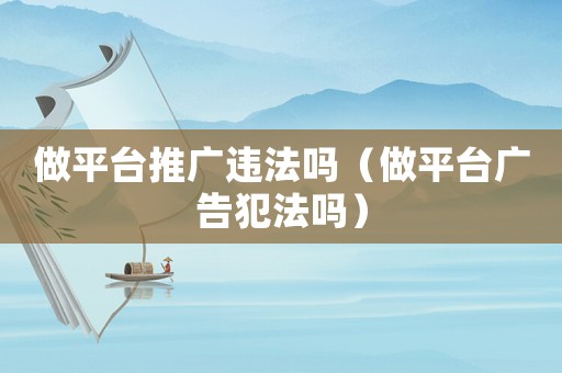 做平臺推廣違法嗎（做平臺廣告犯法嗎）