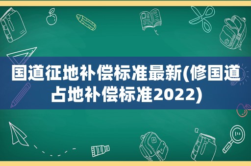 國道征地補償標準最新(修國道占地補償標準2022)