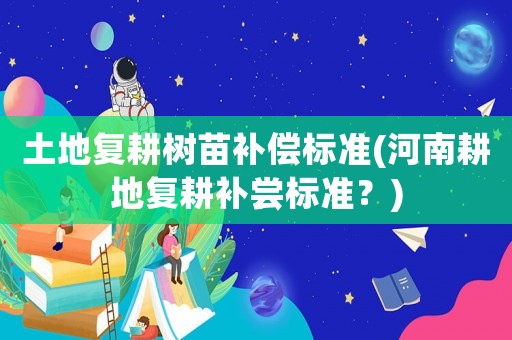 土地復耕樹苗補償標準(河南耕地復耕補嘗標準？)