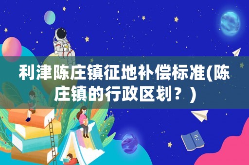 利津陳莊鎮征地補償標準(陳莊鎮的行政區劃？)