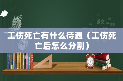 工傷死亡有什么待遇（工傷死亡后怎么分割）