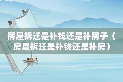 房屋拆遷是補錢還是補房子（房屋拆遷是補錢還是補房）