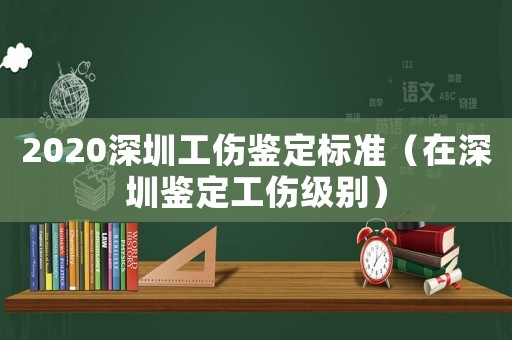 2020深圳工傷鑒定標準（在深圳鑒定工傷級別）