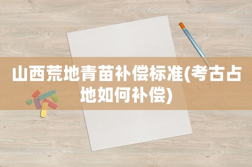 山西荒地青苗補(bǔ)償標(biāo)準(zhǔn)(考古占地如何補(bǔ)償)