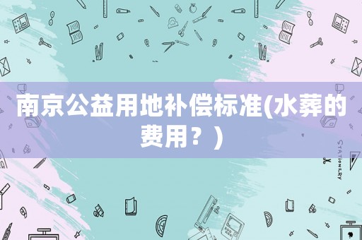 南京公益用地補償標準(水葬的費用？)