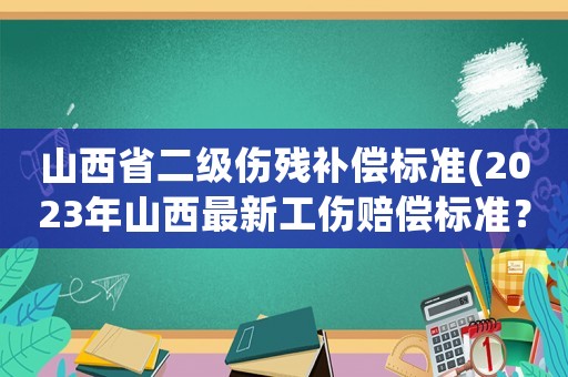 山西省二級傷殘補償標準(2023年山西最新工傷賠償標準？)