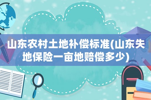山東農村土地補償標準(山東失地保險一畝地賠償多少)