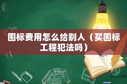 圍標費用怎么給別人（買圍標工程犯法嗎）