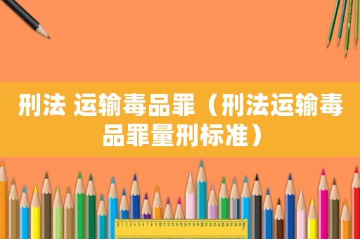 刑法 運輸毒品罪（刑法運輸毒品罪量刑標準）