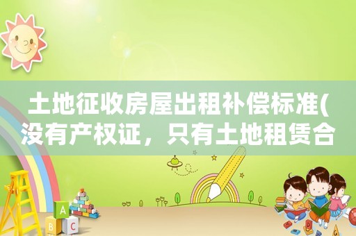 土地征收房屋出租補償標準(沒有產權證，只有土地租賃合同的廠房，拆遷怎么賠償？)