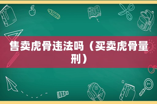 售賣虎骨違法嗎（買賣虎骨量刑）