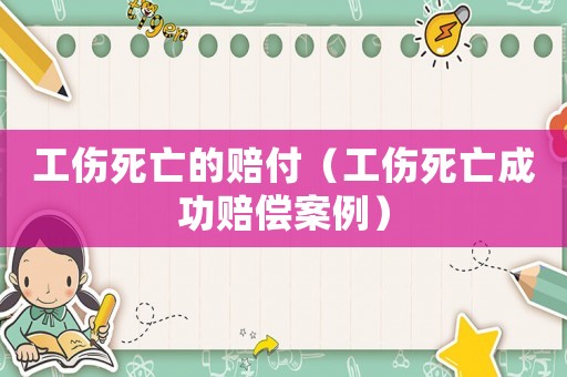 工傷死亡的賠付（工傷死亡成功賠償案例）