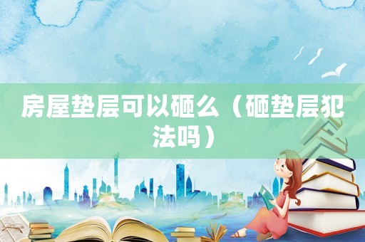 房屋墊層可以砸么（砸墊層犯法嗎）