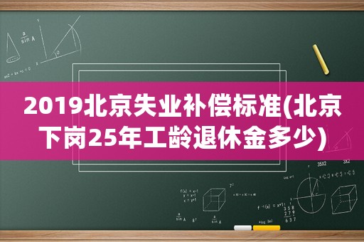 2019北京失業(yè)補(bǔ)償標(biāo)準(zhǔn)(北京下崗25年工齡退休金多少)
