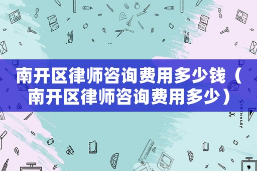 南開區律師咨詢費用多少錢（南開區律師咨詢費用多少）