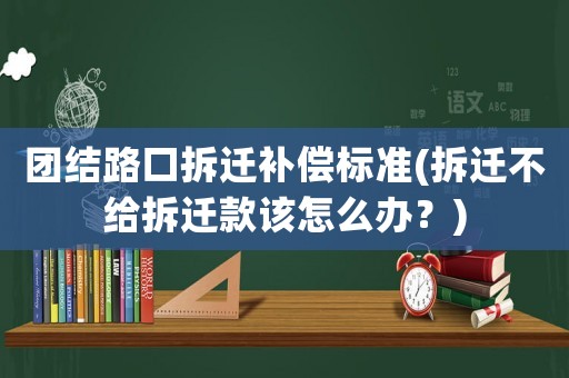 團結路口拆遷補償標準(拆遷不給拆遷款該怎么辦？)