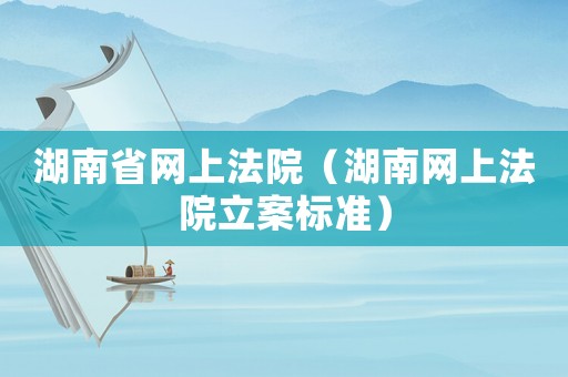 湖南省網上法院（湖南網上法院立案標準）