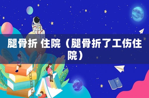 腿骨折 住院（腿骨折了工傷住院）